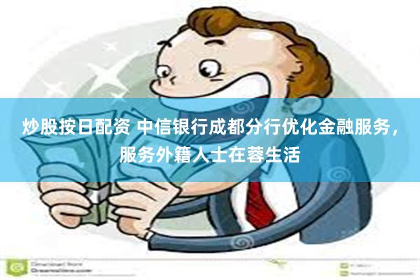 炒股按日配资 中信银行成都分行优化金融服务，服务外籍人士在蓉生活