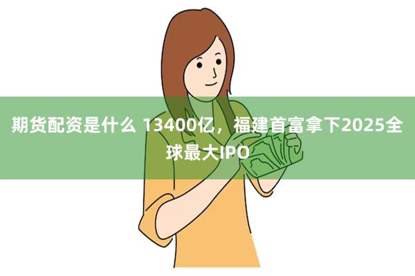 期货配资是什么 13400亿，福建首富拿下2025全球最大IPO