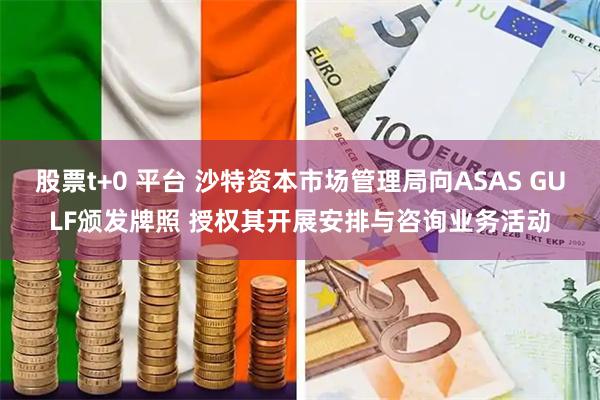 股票t+0 平台 沙特资本市场管理局向ASAS GULF颁发牌照 授权其开展安排与咨询业务活动