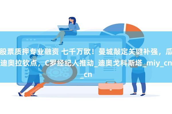 股票质押专业融资 七千万欧！曼城敲定关键补强，瓜迪奥拉钦点，C罗经纪人推动_迪奥戈科斯塔_miy_cn