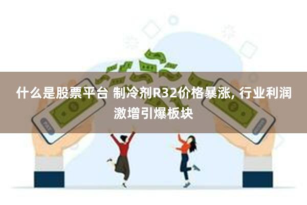什么是股票平台 制冷剂R32价格暴涨, 行业利润激增引爆板块