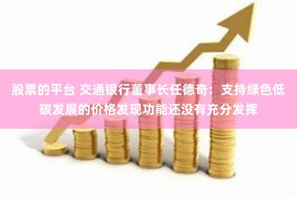 股票的平台 交通银行董事长任德奇：支持绿色低碳发展的价格发现功能还没有充分发挥