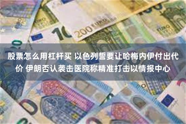 股票怎么用杠杆买 以色列誓要让哈梅内伊付出代价 伊朗否认袭击医院称精准打击以情报中心