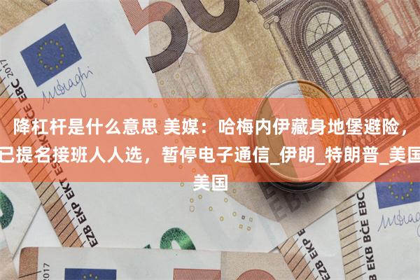 降杠杆是什么意思 美媒：哈梅内伊藏身地堡避险，已提名接班人人选，暂停电子通信_伊朗_特朗普_美国