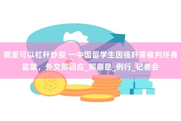 哪里可以杠杆炒股 一中国留学生因强奸罪被判终身监禁，外交部回应_郭嘉昆_例行_记者会
