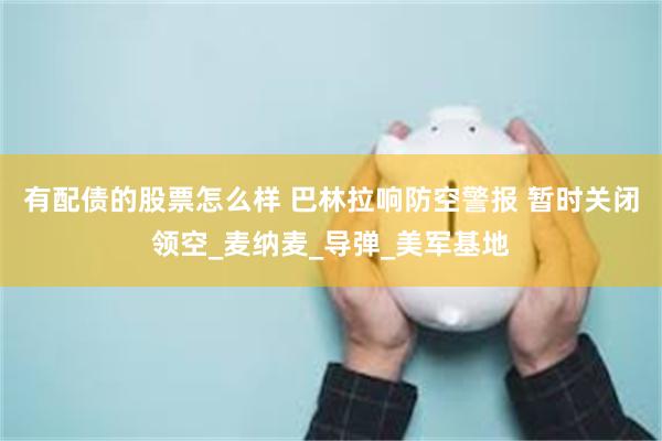有配债的股票怎么样 巴林拉响防空警报 暂时关闭领空_麦纳麦_导弹_美军基地