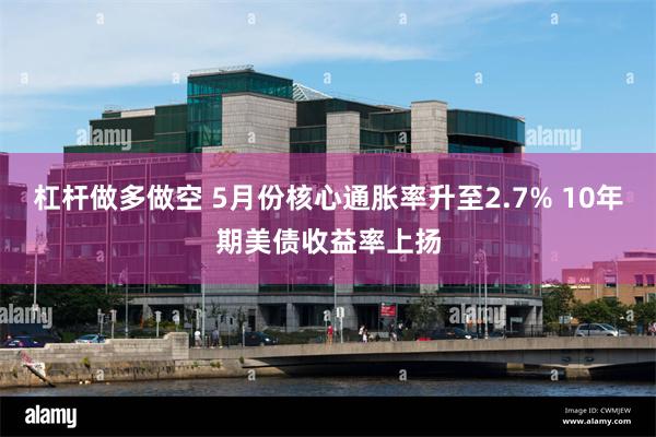 杠杆做多做空 5月份核心通胀率升至2.7% 10年期美债收益率上扬