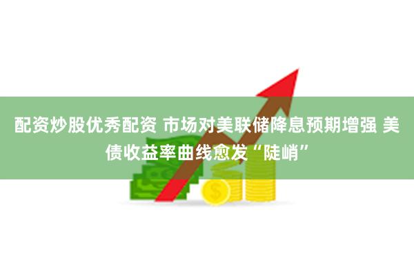 配资炒股优秀配资 市场对美联储降息预期增强 美债收益率曲线愈发“陡峭”