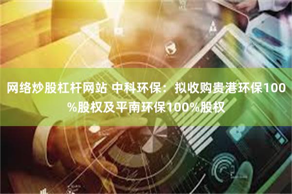 网络炒股杠杆网站 中科环保：拟收购贵港环保100%股权及平南环保100%股权