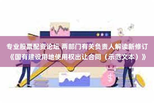 专业股票配资论坛 两部门有关负责人解读新修订《国有建设用地使用权出让合同（示范文本）》