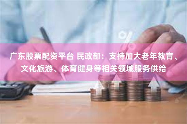广东股票配资平台 民政部：支持加大老年教育、文化旅游、体育健身等相关领域服务供给