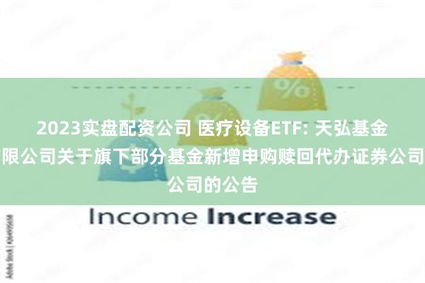 2023实盘配资公司 医疗设备ETF: 天弘基金管理有限公司关于旗下部分基金新增申购赎回代办证券公司的公告