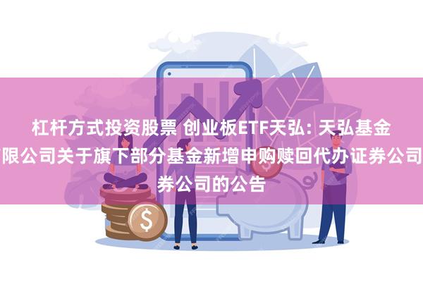 杠杆方式投资股票 创业板ETF天弘: 天弘基金管理有限公司关于旗下部分基金新增申购赎回代办证券公司的公告