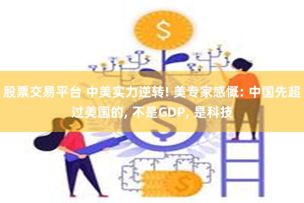 股票交易平台 中美实力逆转! 美专家感慨: 中国先超过美国的, 不是GDP, 是科技