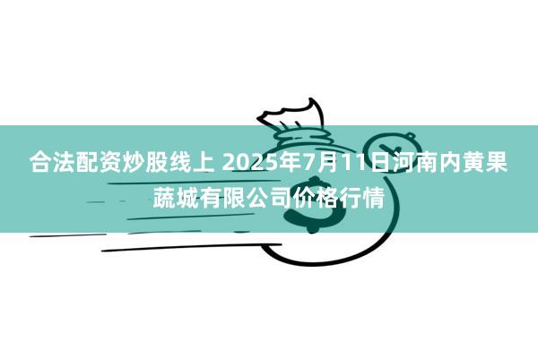 合法配资炒股线上 2025年7月11日河南内黄果蔬城有限公司价格行情