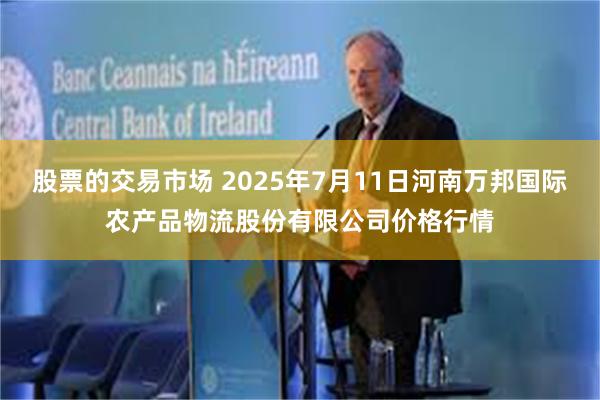 股票的交易市场 2025年7月11日河南万邦国际农产品物流股份有限公司价格行情