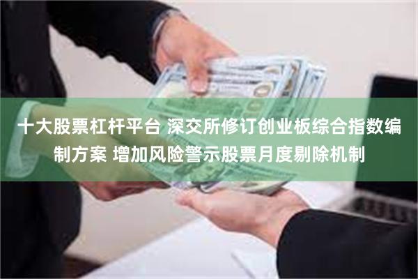 十大股票杠杆平台 深交所修订创业板综合指数编制方案 增加风险警示股票月度剔除机制