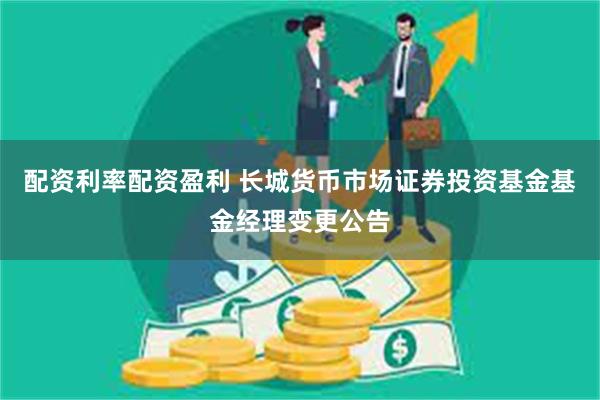 配资利率配资盈利 长城货币市场证券投资基金基金经理变更公告