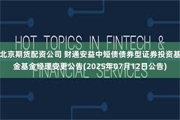 北京期货配资公司 财通安益中短债债券型证券投资基金基金经理变更公告(2025年07月12日公告)