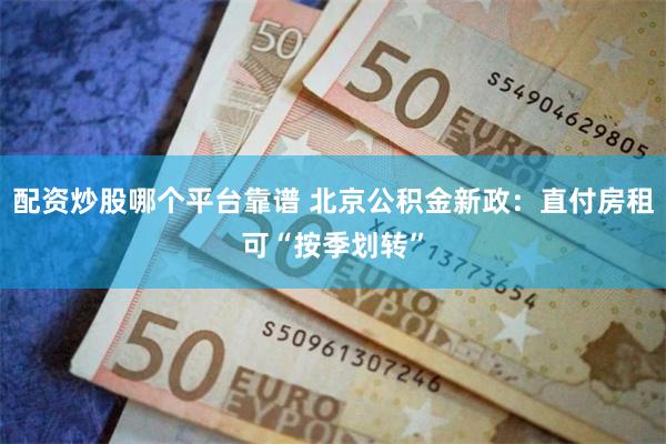 配资炒股哪个平台靠谱 北京公积金新政：直付房租可“按季划转”