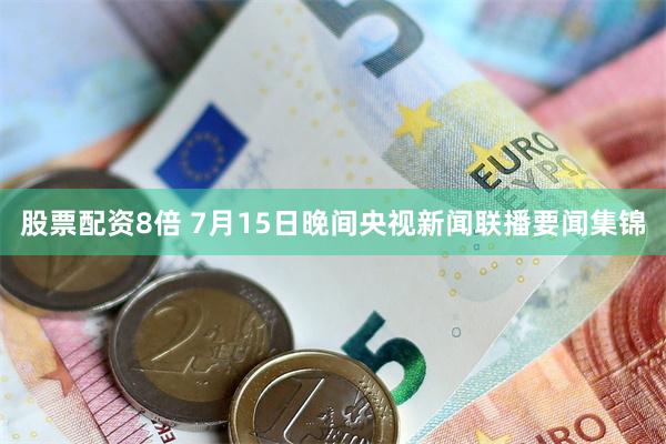 股票配资8倍 7月15日晚间央视新闻联播要闻集锦