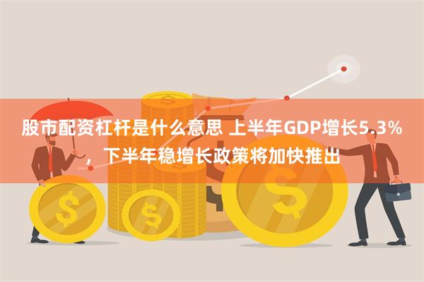 股市配资杠杆是什么意思 上半年GDP增长5.3%，下半年稳增长政策将加快推出