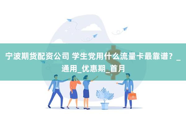宁波期货配资公司 学生党用什么流量卡最靠谱？_通用_优惠期_首月