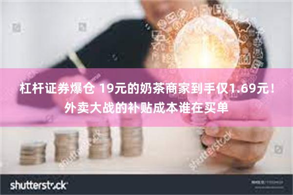 杠杆证券爆仓 19元的奶茶商家到手仅1.69元！外卖大战的补贴成本谁在买单