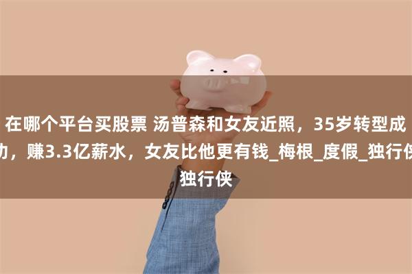 在哪个平台买股票 汤普森和女友近照，35岁转型成功，赚3.3亿薪水，女友比他更有钱_梅根_度假_独行侠
