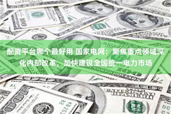 配资平台哪个最好用 国家电网：聚焦重点领域深化内部改革，加快建设全国统一电力市场