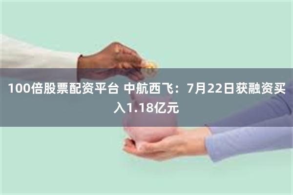 100倍股票配资平台 中航西飞：7月22日获融资买入1.18亿元