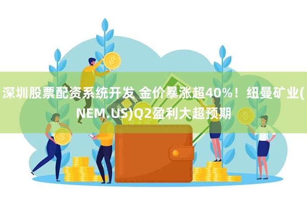深圳股票配资系统开发 金价暴涨超40%！纽曼矿业(NEM.US)Q2盈利大超预期