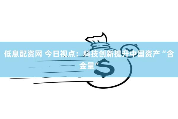 低息配资网 今日视点：科技创新提升中国资产“含金量”