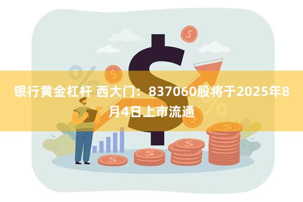 银行黄金杠杆 西大门：837060股将于2025年8月4日上市流通