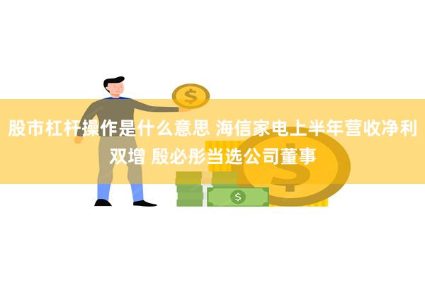 股市杠杆操作是什么意思 海信家电上半年营收净利双增 殷必彤当选公司董事
