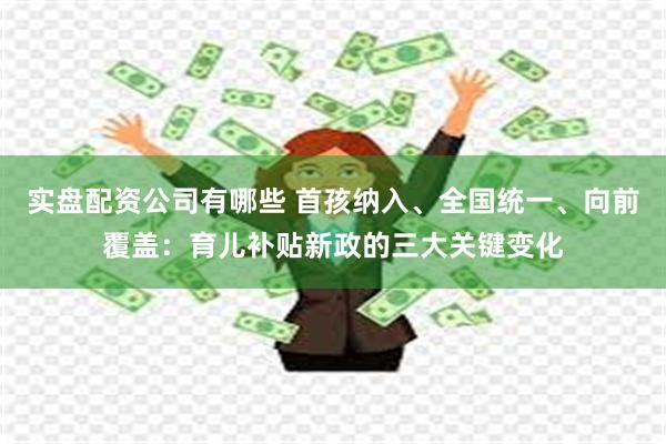 实盘配资公司有哪些 首孩纳入、全国统一、向前覆盖：育儿补贴新政的三大关键变化