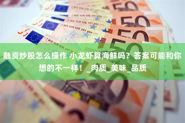 融资炒股怎么操作 小龙虾算海鲜吗？答案可能和你想的不一样！_肉质_美味_品质