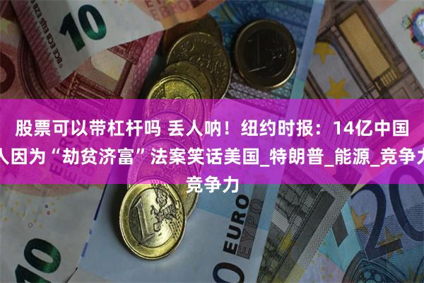股票可以带杠杆吗 丢人呐！纽约时报：14亿中国人因为“劫贫济富”法案笑话美国_特朗普_能源_竞争力