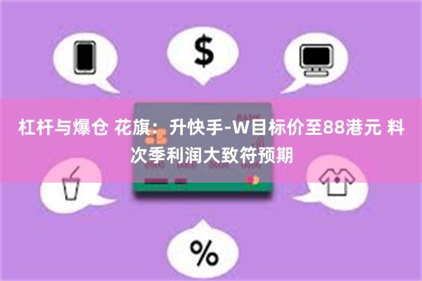杠杆与爆仓 花旗：升快手-W目标价至88港元 料次季利润大致符预期