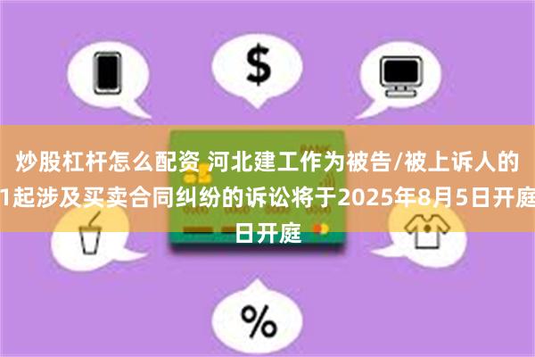 炒股杠杆怎么配资 河北建工作为被告/被上诉人的1起涉及买卖合同纠纷的诉讼将于2025年8月5日开庭