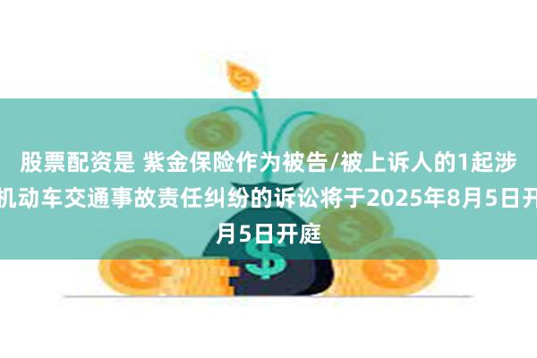 股票配资是 紫金保险作为被告/被上诉人的1起涉及机动车交通事故责任纠纷的诉讼将于2025年8月5日开庭