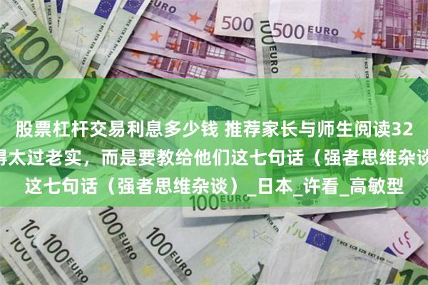 股票杠杆交易利息多少钱 推荐家长与师生阅读3224：不要把孩子培养得太过老实，而是要教给他们这七句话（强者思维杂谈）_日本_许看_高敏型