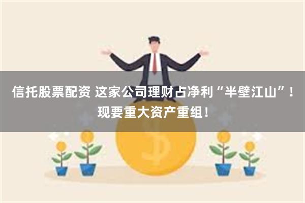 信托股票配资 这家公司理财占净利“半壁江山”！现要重大资产重组！
