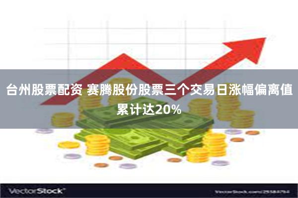 台州股票配资 赛腾股份股票三个交易日涨幅偏离值累计达20%