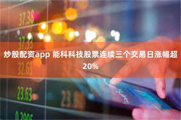 炒股配资app 能科科技股票连续三个交易日涨幅超20%