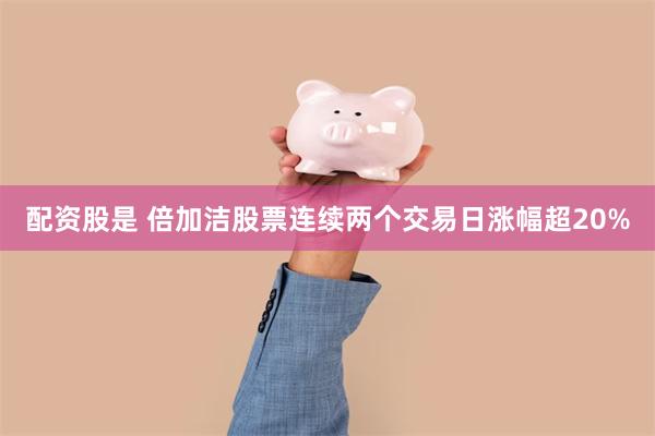 配资股是 倍加洁股票连续两个交易日涨幅超20%