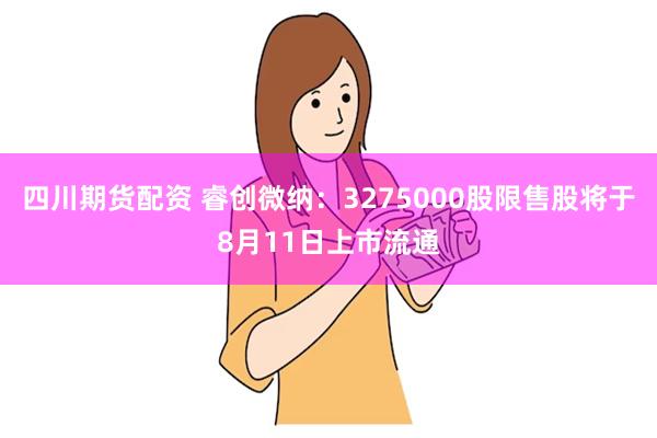 四川期货配资 睿创微纳：3275000股限售股将于8月11日上市流通