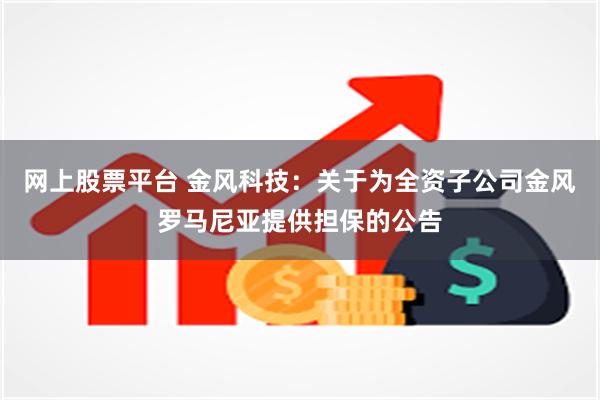 网上股票平台 金风科技：关于为全资子公司金风罗马尼亚提供担保的公告