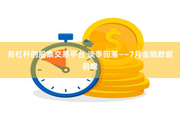 有杠杆的股票交易平台 淡季回落——7月金融数据前瞻