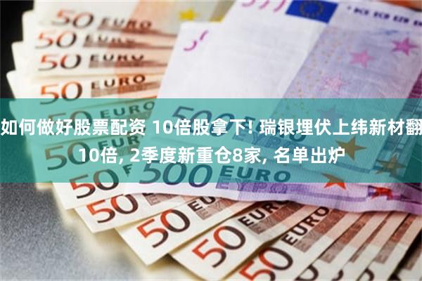 如何做好股票配资 10倍股拿下! 瑞银埋伏上纬新材翻10倍, 2季度新重仓8家, 名单出炉